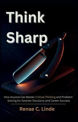 Think Sharp: How Anyone Can Master Critical Thinking and Problem-Solving for Smarter Decisions Career Success