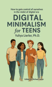 Title: Digital Minimalism for Teens: How to Gain Control of Ourselves in the Midst of Digital Era, Author: Yuliya Lierler