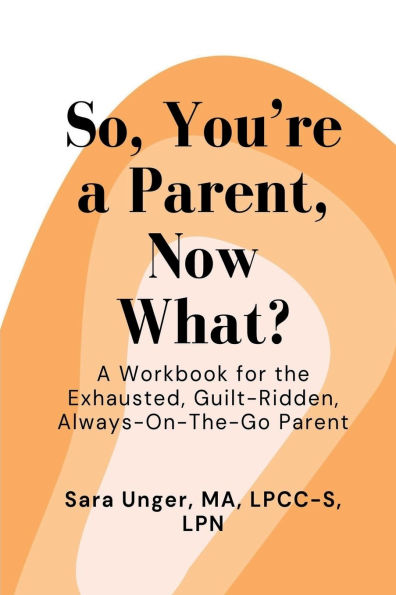 So, You're a Parent, Now What?: A Workbook for the Exhausted, Guilt-Ridden, Always-On-The-Go Parent