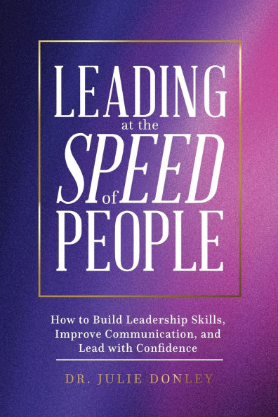 Leading at the Speed of People: How to Build Leadership Skills, Improve Communication, and Lead with Confidence