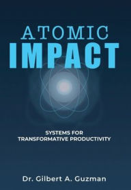 Title: Atomic Impact: Systems for Transformative Productivity, Author: Gilbert A Guzman
