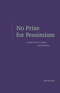 Title: No Prize for Pessimism: Letters from a Messy Tech Optimist, Author: Sam Schillace