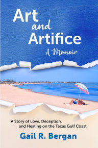 Title: Art and Artifice: A Memoir: A Story of Love, Deception, and Healing on the Texas Gulf Coast, Author: Gail R. Bergan