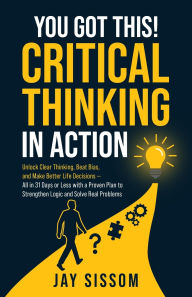 Title: You Got This! Critical Thinking in Action: Unlock Clear Thinking, Beat Bias, and Make Better Life Decisions - All in 31 Days or Less with a Proven Plan to Strengthen Logic and Solve Real Problems, Author: Jay Sissom