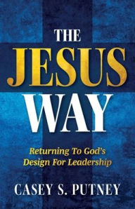 Title: The Jesus Way: Returning to God's Design for Leadership, Author: Casey S Putney