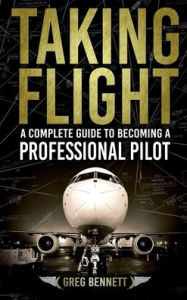 Title: Taking Flight: A Complete Guide to Becoming a Professional Pilot, Author: Greg Bennett