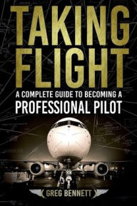 Title: Taking Flight: A Complete Guide to Becoming a Professional Pilot, Author: Greg Bennett
