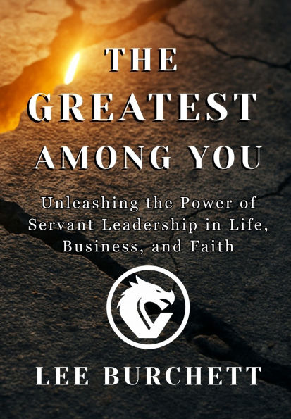 The Greatest Among You: Unleashing the Power of Servant Leadership in Life, Business, and Faith