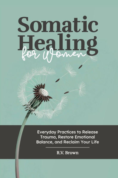 Somatic Healing for Women: Everyday Practices to Release Trauma, Restore Emotional Balance, and Reclaim Your Life