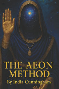 Title: The Aeon Method: A Guide To Healing, Mastery, And Manifestation, Author: India Cunningham
