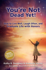 Title: You're Not Dead Yet! How to Live Well, Laugh Often and Graduate Life with Honors, Author: Kathy B Dempsey