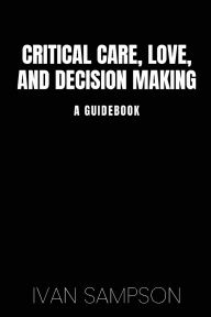 Title: Critical Care, Love, and Decision Making: A Guidebook, Author: Ivan Sampson