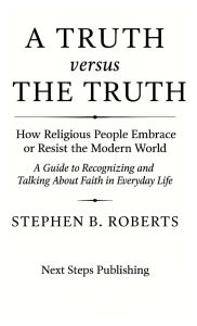 Free web books download A Truth versus The Truth: How Religious People Embrace or Resist the Modern World 