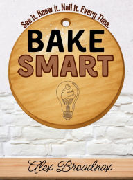 Title: Bake Smart: See It. Know It. Nail It. Every Time., Author: Alex Broadnax