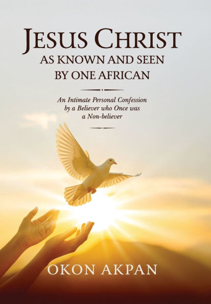 Jesus Christ as Known and Seen by One African: An Intimate Personal Confession a Believer who Once was Non-believer