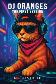 Title: DJ ORANGES - The First Session: How One Cat Learned the Language of DJs, Author: E S Aesthetic