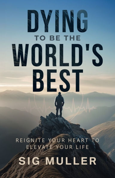 Dying To Be The World's Best: Reignite Your Heart To Elevate Your Life