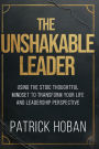 The Unshakable Leader: Using the Stoic Thoughtful Mindset to Transform Your Life and Leadership Perspective