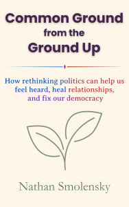 German books free download pdf Common Ground from the Ground Up: How rethinking politics can help us feel heard, heal relationships, and fix our democracy