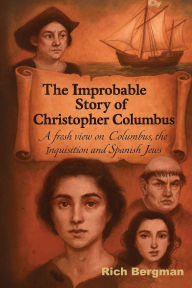 Title: The Improbable Story of Christopher Columbus: A Fresh View on Columbus, the Inquisition, and Spanish Jews, Author: Richard Bergman