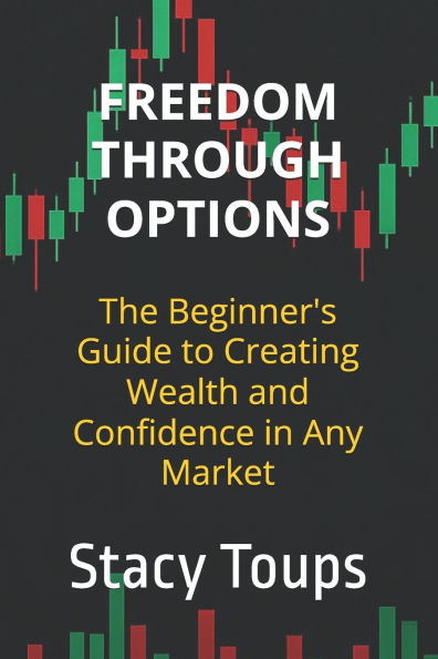 Freedom Through Options: The Beginner's Guide to Creating Wealth and Confidence in Any Market