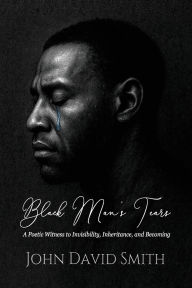 Online book free download pdf Black Man's Tears: A Poetic Witness to Invisibility, Inheritance, and Becoming in English by John David Smith