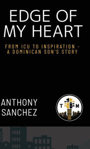 Title: Edge of My Heart: From ICU to Inspiration-A Dominican Son's Story, Author: Anthony Sanchez