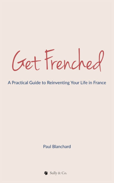 Get Frenched: A Practical Guide to Reinventing Your Life France