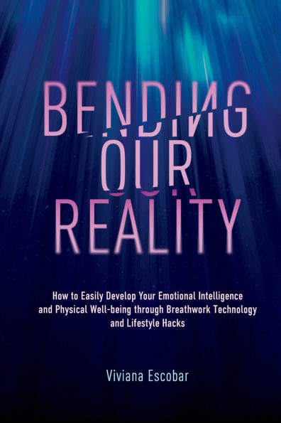 Bending Our Reality: How to Easily Develop Your Emotional Intelligence and Physical Well-being through Breathwork Technology Lifestyle Hacks