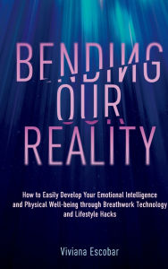 Title: Bending Our Reality: How to Easily Develop Your Emotional Intelligence and Physical Well-being through Breathwork Technology and Lifestyle Hacks, Author: Viviana Escobar
