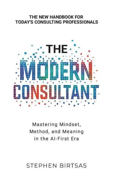 the Modern Consultant: Mastering Mindset, Method, and Meaning AI-First Era