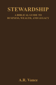 Title: Stewardship: A Biblical Guide to Business, Wealth, and Legacy, Author: A.R. Vance