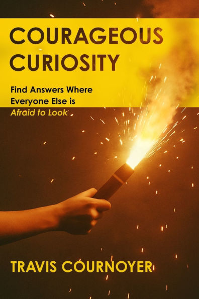 Courageous Curiosity: Find Answers Where Everyone Else is Afraid to Look