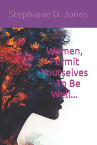 Title: Women, Permit Yourselves To Be Well..., Author: Stephanie D Jones