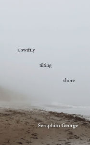 Title: A Swiftly Tilting Shore, Author: Seraphim George