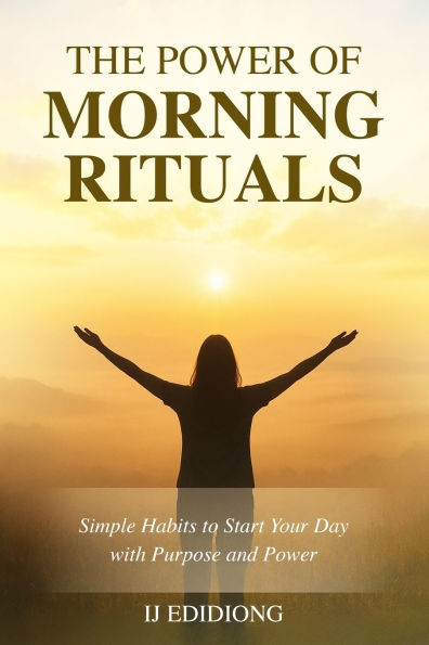 The Power Of Morning Rituals: Simple Habits to Start Your Day with Purpose and Power