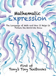 Title: Mathematic Expression: The Language of Math and How It Helps Us Picture the World We Know, Author: Tony N