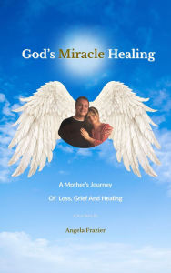 Title: God's Miracle Healing: A Mother's Journey Of Loss, Grief And Healing, Author: Angela G Frazier